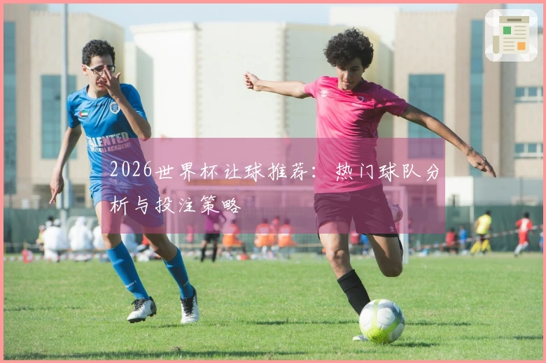 2026世界杯让球推荐:热门球队分析与投注策略